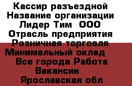 Кассир разъездной › Название организации ­ Лидер Тим, ООО › Отрасль предприятия ­ Розничная торговля › Минимальный оклад ­ 1 - Все города Работа » Вакансии   . Ярославская обл.,Фоминское с.